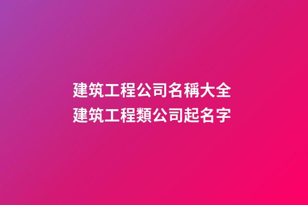 建筑工程公司名稱大全 建筑工程類公司起名字-第1張-公司起名-玄機派